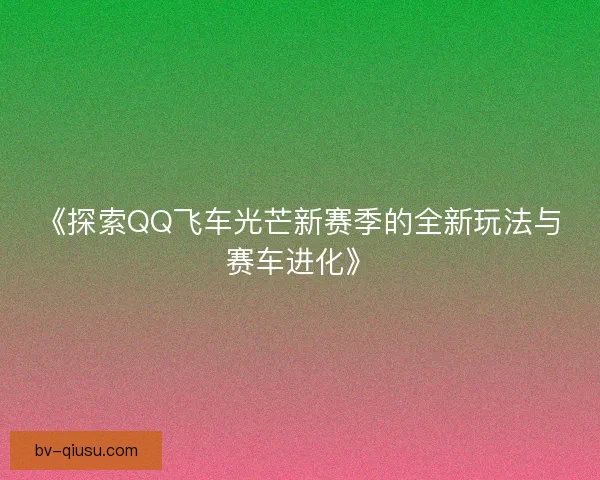 《探索QQ飞车光芒新赛季的全新玩法与赛车进化》