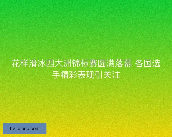 花样滑冰四大洲锦标赛圆满落幕 各国选手精彩表现引关注