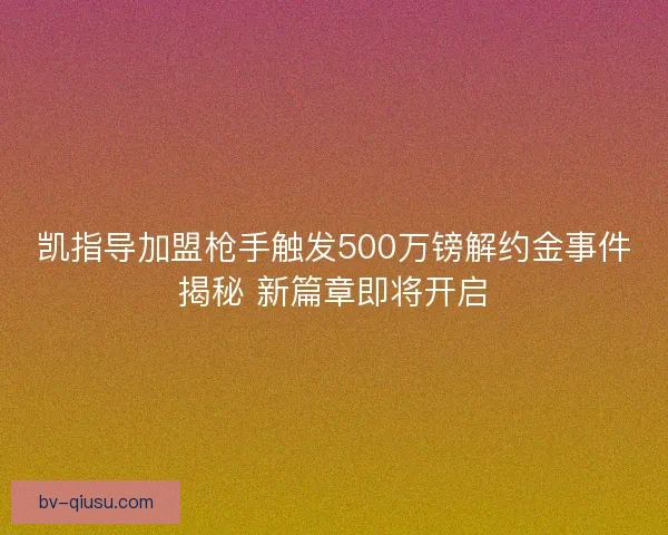 凯指导加盟枪手触发500万镑解约金事件揭秘 新篇章即将开启 凯指导加盟枪手触发500万镑解约金事件揭秘 新篇章即将开启