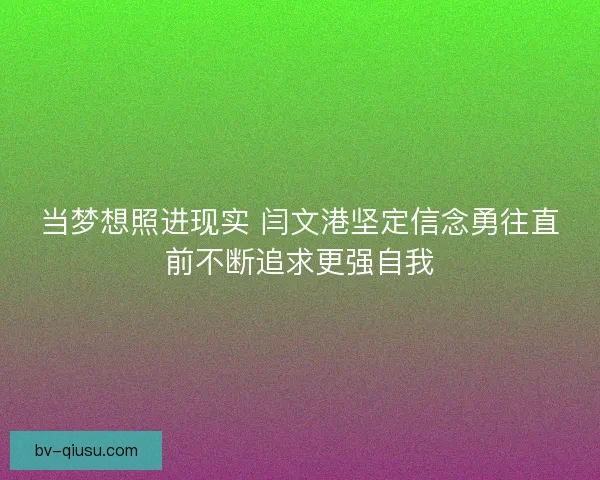 当梦想照进现实 闫文港坚定信念勇往直前不断追求更强自我 当梦想照进现实 闫文港坚定信念勇往直前不断追求更强自我