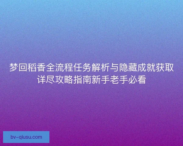 梦回稻香全流程任务解析与隐藏成就获取详尽攻略指南新手老手必看