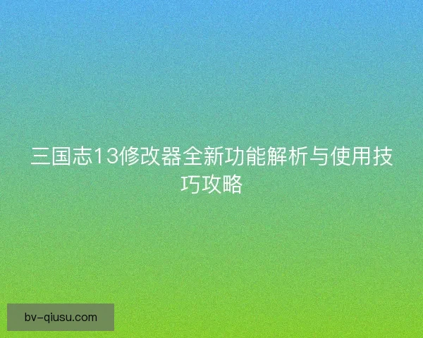 三国志13修改器全新功能解析与使用技巧攻略 三国志13修改器全新功能解析与使用技巧攻略