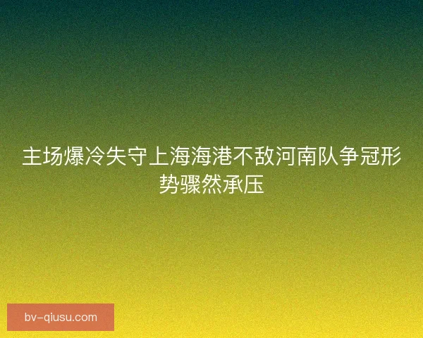 主场爆冷失守上海海港不敌河南队争冠形势骤然承压 主场爆冷失守上海海港不敌河南队争冠形势骤然承压