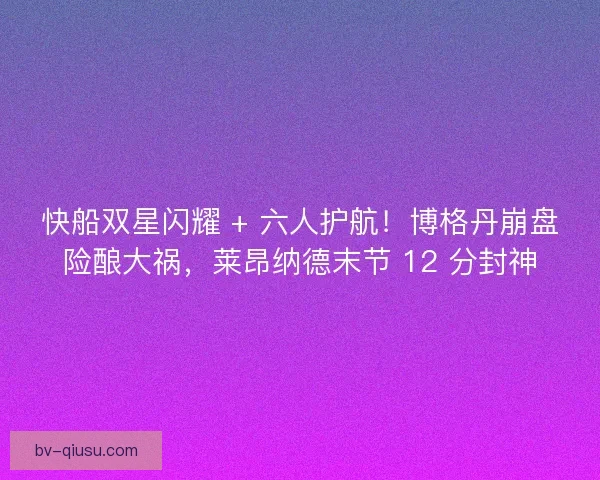 快船双星闪耀 + 六人护航！博格丹崩盘险酿大祸，莱昂纳德末节 12 分封神