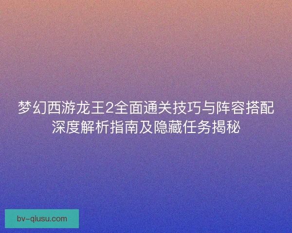 梦幻西游龙王2全面通关技巧与阵容搭配深度解析指南及隐藏任务揭秘