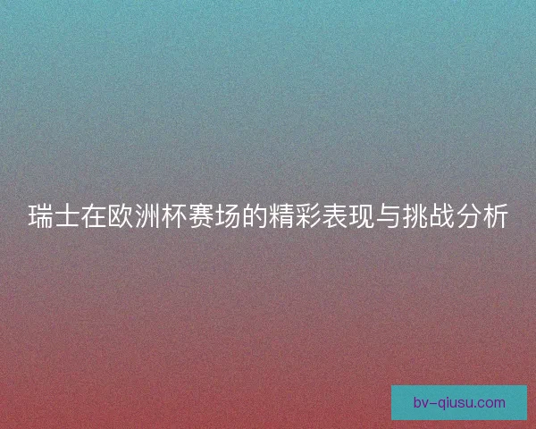 瑞士在欧洲杯赛场的精彩表现与挑战分析