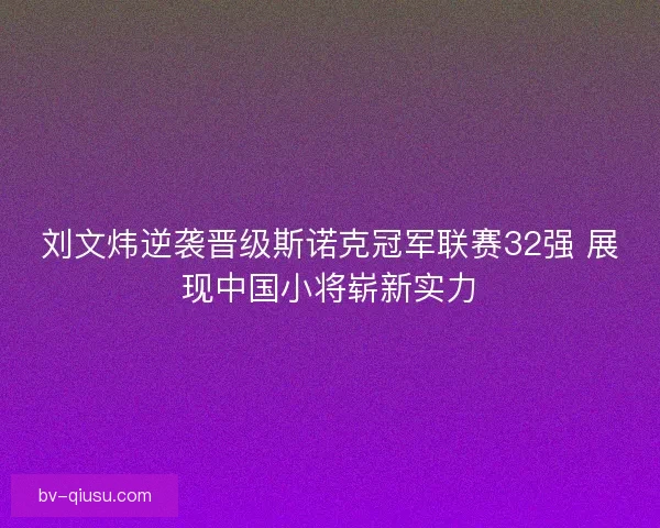 刘文炜逆袭晋级斯诺克冠军联赛32强 展现中国小将崭新实力 刘文炜逆袭晋级斯诺克冠军联赛32强 展现中国小将崭新实力