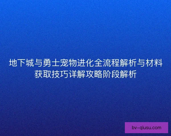 地下城与勇士宠物进化全流程解析与材料获取技巧详解攻略阶段解析 地下城与勇士宠物进化全流程解析与材料获取技巧详解攻略阶段解析
